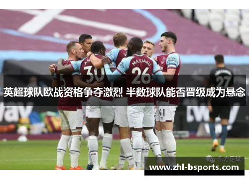 英超球队欧战资格争夺激烈 半数球队能否晋级成为悬念 英超球队欧战资格争夺激烈 半数球队能否晋级成为悬念