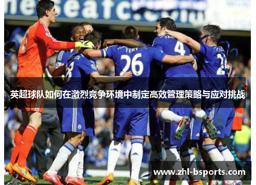 英超球队如何在激烈竞争环境中制定高效管理策略与应对挑战 英超球队如何在激烈竞争环境中制定高效管理策略与应对挑战