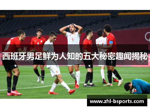 西班牙男足鲜为人知的五大秘密趣闻揭秘 西班牙男足鲜为人知的五大秘密趣闻揭秘