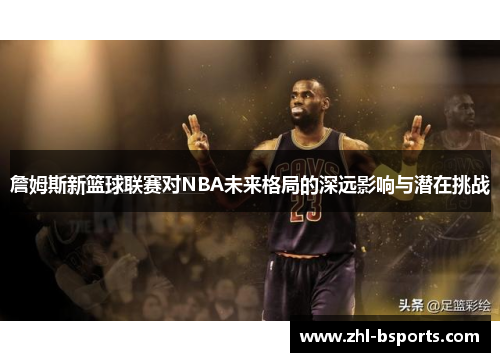 詹姆斯新篮球联赛对NBA未来格局的深远影响与潜在挑战 詹姆斯新篮球联赛对NBA未来格局的深远影响与潜在挑战