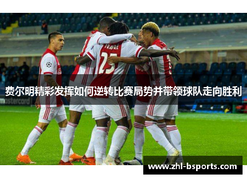 费尔明精彩发挥如何逆转比赛局势并带领球队走向胜利 费尔明精彩发挥如何逆转比赛局势并带领球队走向胜利