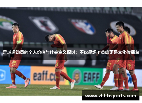 足球运动员的个人价值与社会意义探讨:不仅是场上英雄更是文化传播者 足球运动员的个人价值与社会意义探讨:不仅是场上英雄更是文化传播者