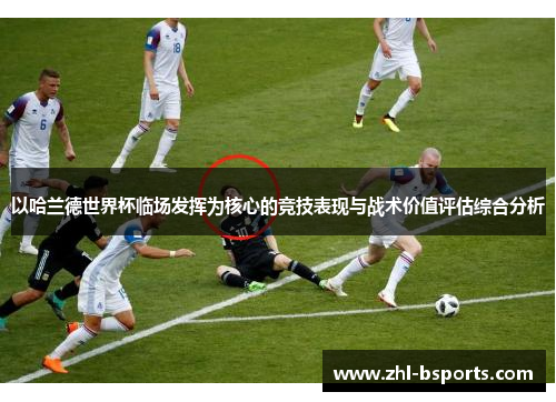 以哈兰德世界杯临场发挥为核心的竞技表现与战术价值评估综合分析
