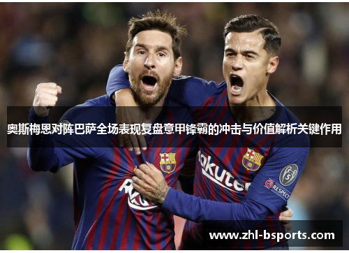 奥斯梅恩对阵巴萨全场表现复盘意甲锋霸的冲击与价值解析关键作用 奥斯梅恩对阵巴萨全场表现复盘意甲锋霸的冲击与价值解析关键作用