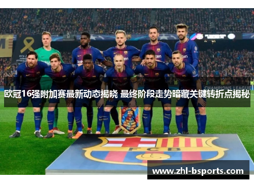 欧冠16强附加赛最新动态揭晓 最终阶段走势暗藏关键转折点揭秘