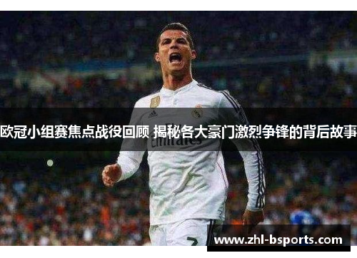 欧冠小组赛焦点战役回顾 揭秘各大豪门激烈争锋的背后故事
