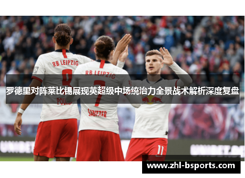 罗德里对阵莱比锡展现英超级中场统治力全景战术解析深度复盘 罗德里对阵莱比锡展现英超级中场统治力全景战术解析深度复盘