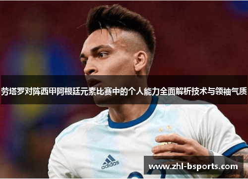 劳塔罗对阵西甲阿根廷元素比赛中的个人能力全面解析技术与领袖气质 劳塔罗对阵西甲阿根廷元素比赛中的个人能力全面解析技术与领袖气质