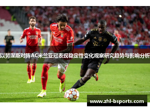 以努涅斯对阵AC米兰亚冠表现稳定性变化观察研究趋势与影响分析 以努涅斯对阵AC米兰亚冠表现稳定性变化观察研究趋势与影响分析