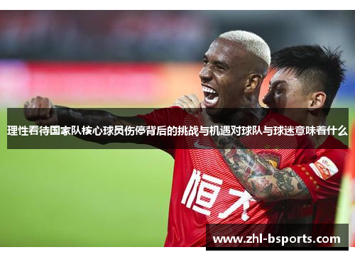 理性看待国家队核心球员伤停背后的挑战与机遇对球队与球迷意味着什么