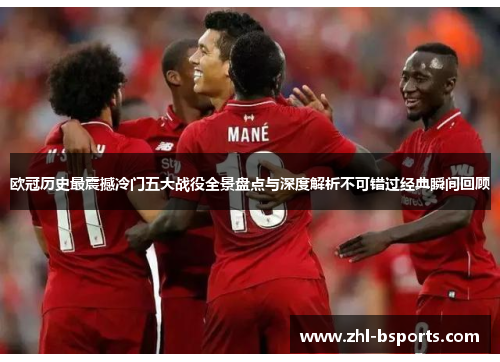 欧冠历史最震撼冷门五大战役全景盘点与深度解析不可错过经典瞬间回顾