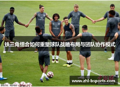 铁三角组合如何重塑球队战略布局与团队协作模式 铁三角组合如何重塑球队战略布局与团队协作模式