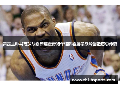 雷霆主帅书写球队崭新篇章带领年轻阵容勇攀巅峰创造历史传奇