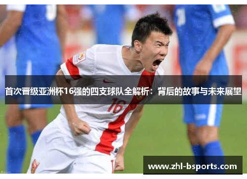 首次晋级亚洲杯16强的四支球队全解析：背后的故事与未来展望