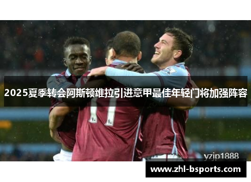 2025夏季转会阿斯顿维拉引进意甲最佳年轻门将加强阵容