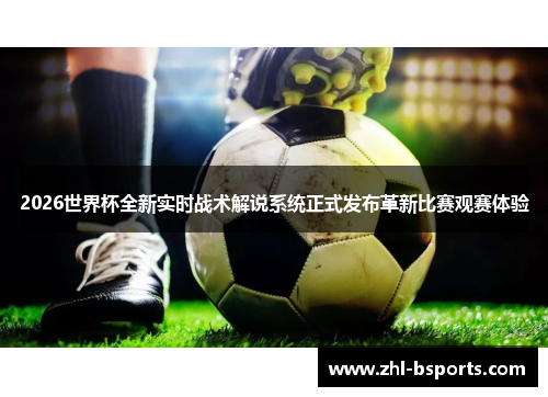 2026世界杯全新实时战术解说系统正式发布革新比赛观赛体验