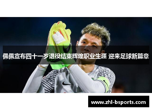 佩佩宣布四十一岁退役结束辉煌职业生涯 迎来足球新篇章