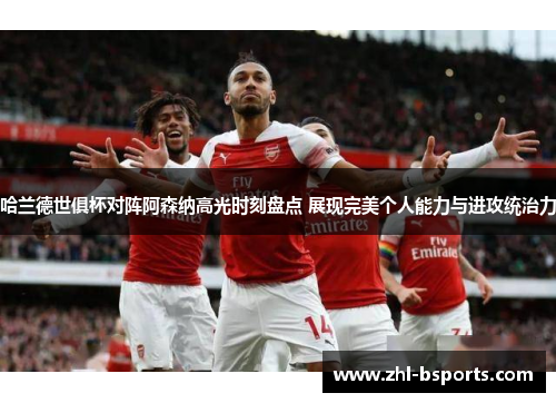 哈兰德世俱杯对阵阿森纳高光时刻盘点 展现完美个人能力与进攻统治力