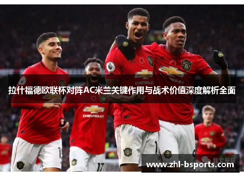 拉什福德欧联杯对阵AC米兰关键作用与战术价值深度解析全面