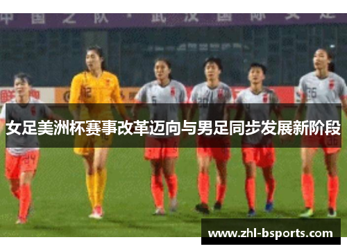 女足美洲杯赛事改革迈向与男足同步发展新阶段