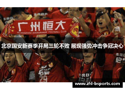 北京国安新赛季开局三轮不败 展现强势冲击争冠决心 北京国安新赛季开局三轮不败 展现强势冲击争冠决心