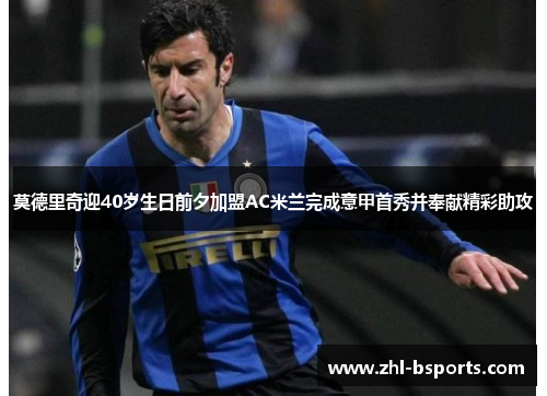 莫德里奇迎40岁生日前夕加盟AC米兰完成意甲首秀并奉献精彩助攻 莫德里奇迎40岁生日前夕加盟AC米兰完成意甲首秀并奉献精彩助攻